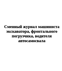 Сменный журнал машиниста экскаватора, фронтального погрузчика, водителя автосамосвала