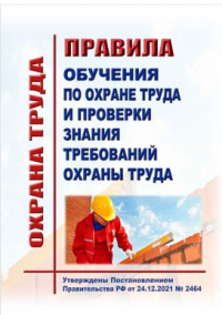 Правила обучения по охране труда и проверки знания требований охраны труда. Утверждены Постановлением Правительства РФ от 24.12.2021 № 2464