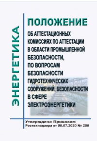 Положение об аттестационных комиссиях по аттестации в области промышленной безопасности, по вопросам безопасности гидротехнических сооружений, безопасности в сфере электроэнергетики. Утверждено Приказом Ростехнадзора от 06.07.2020 № 256