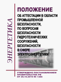 Положение об аттестации в области промышленной безопасности, по вопросам безопасности гидротехнических сооружений, безопасности в сфере электроэнергетики. Утверждено Постановлением Правительства РФ от 25.10.2019 № 1365 в редакции Постановления Правительства РФ от 28.04.2022 № 768