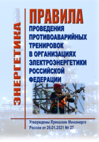 Правила проведения противоаварийных тренировок в организациях электроэнергетики Российской Федерации. Утверждены Приказом Минэнерго России от 26.01.2021 № 27