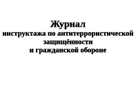 Журнал  инструктажа по антитеррористической защищённости  и гражданской обороне